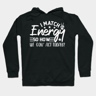 funny I Match Energy So How We Gon' Act Today sarcastic Hoodie